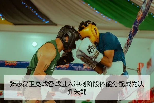 张志磊卫冕战备战进入冲刺阶段体能分配成为决胜关键