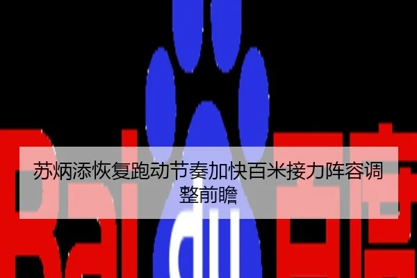 苏炳添恢复跑动节奏加快百米接力阵容调整前瞻